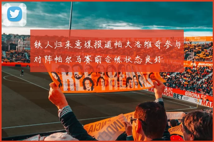 铁人归来意媒报道帕夫洛维奇参与对阵帕尔马赛前合练状态良好