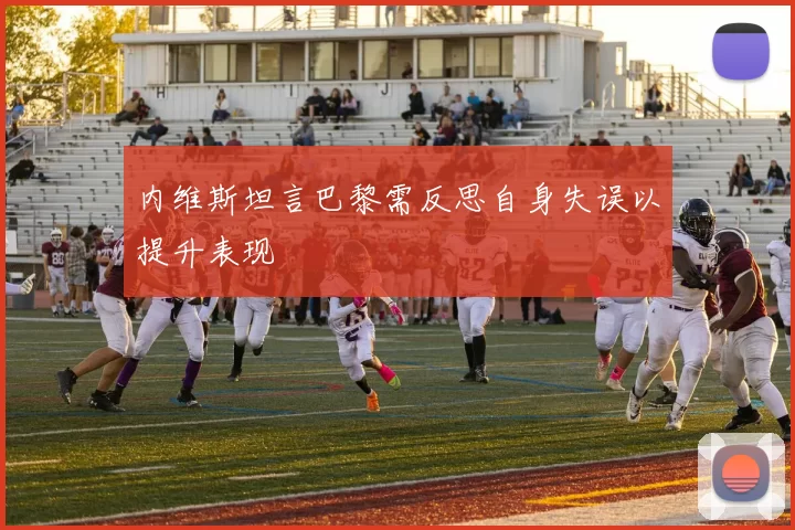 内维斯坦言巴黎需反思自身失误以提升表现