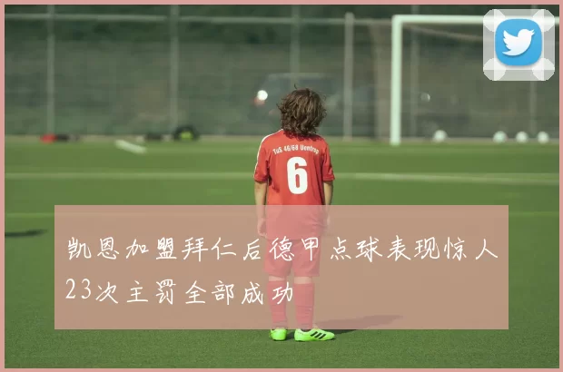 凯恩加盟拜仁后德甲点球表现惊人23次主罚全部成功