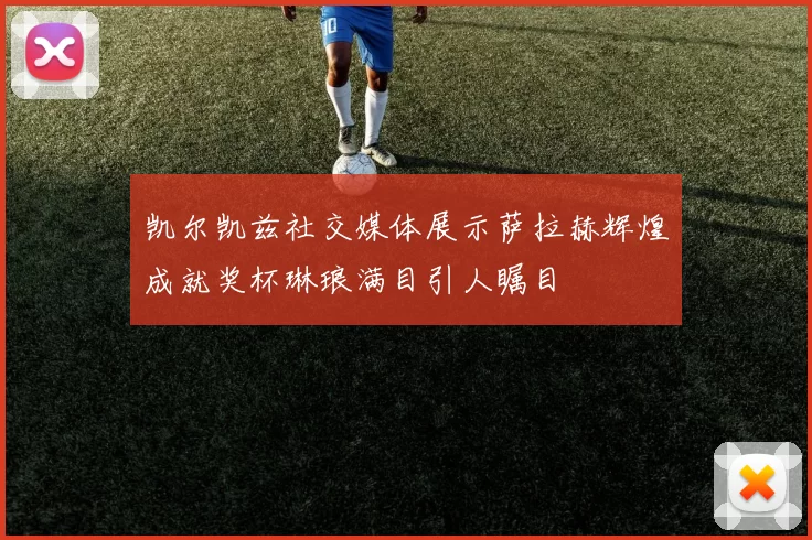 凯尔凯兹社交媒体展示萨拉赫辉煌成就奖杯琳琅满目引人瞩目