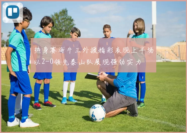 热身赛海牛三外援精彩表现上半场以2-0领先泰山队展现强劲实力