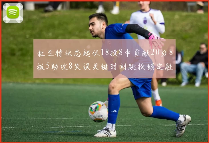 杜兰特状态起伏18投8中贡献20分8板5助攻8失误关键时刻跳投锁定胜局