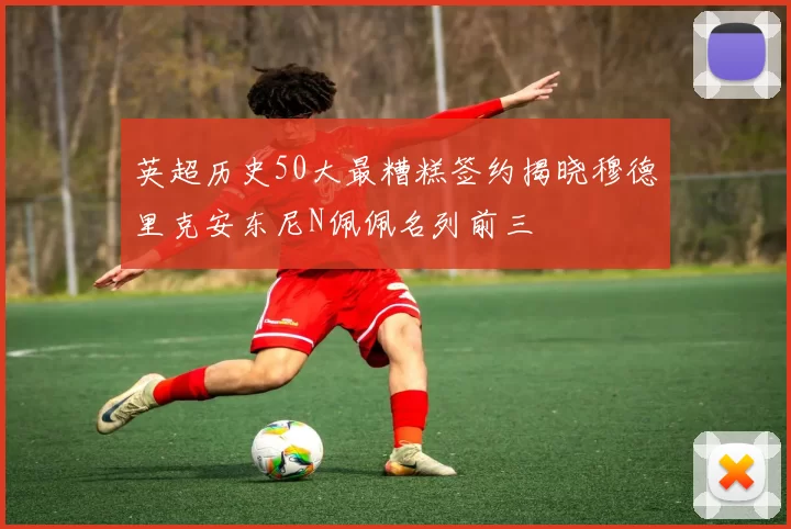 英超历史50大最糟糕签约揭晓穆德里克安东尼N佩佩名列前三