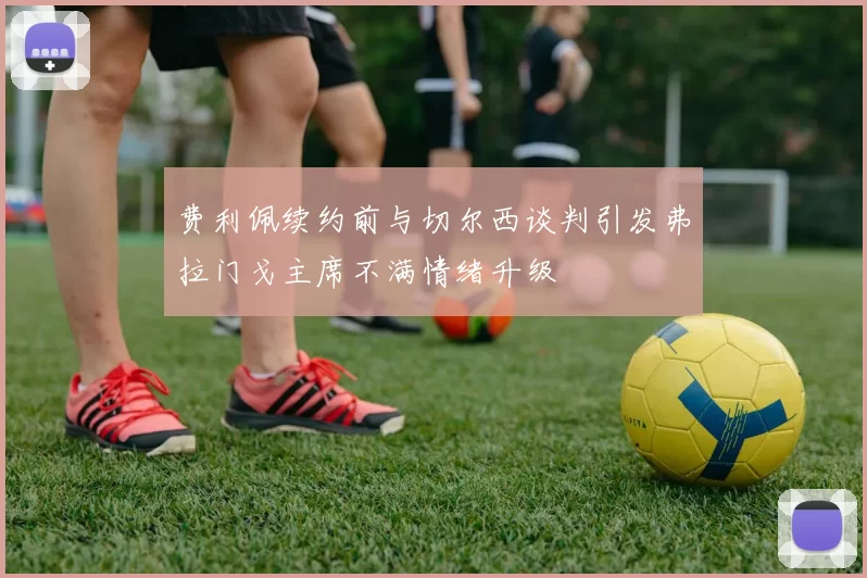 费利佩续约前与切尔西谈判引发弗拉门戈主席不满情绪升级