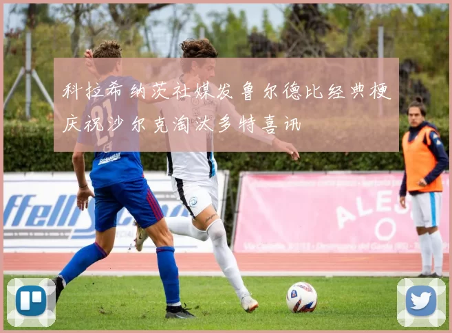 科拉希纳茨社媒发鲁尔德比经典梗庆祝沙尔克淘汰多特喜讯