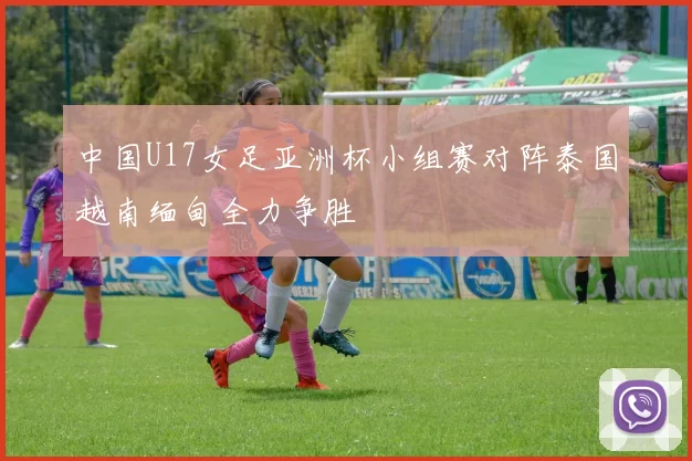 中国U17女足亚洲杯小组赛对阵泰国越南缅甸全力争胜