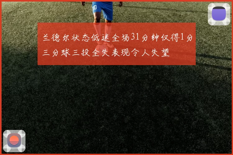 兰德尔状态低迷全场31分钟仅得1分三分球三投全失表现令人失望