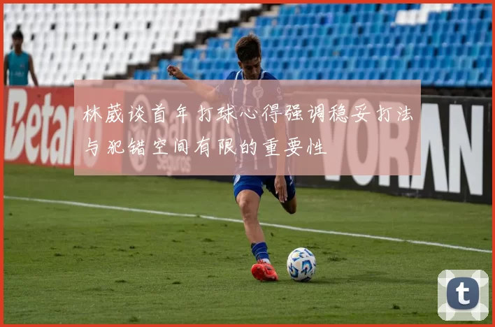 林葳谈首年打球心得强调稳妥打法与犯错空间有限的重要性