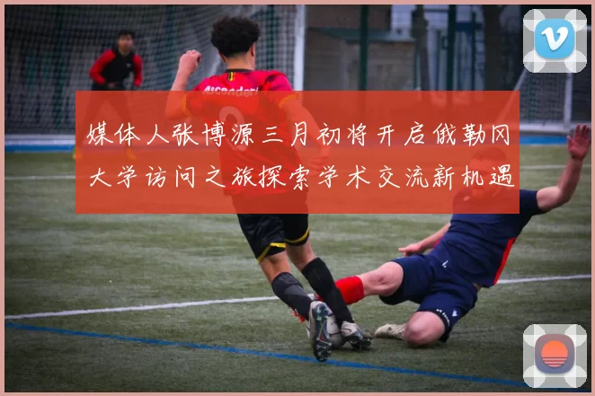 媒体人张博源三月初将开启俄勒冈大学访问之旅探索学术交流新机遇