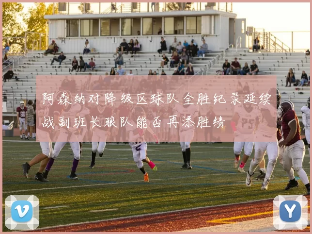 阿森纳对降级区球队全胜纪录延续战副班长狼队能否再添胜绩