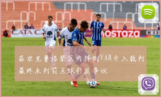菲尔克鲁格禁区内摔倒VAR介入裁判最终未判罚点球引发争议