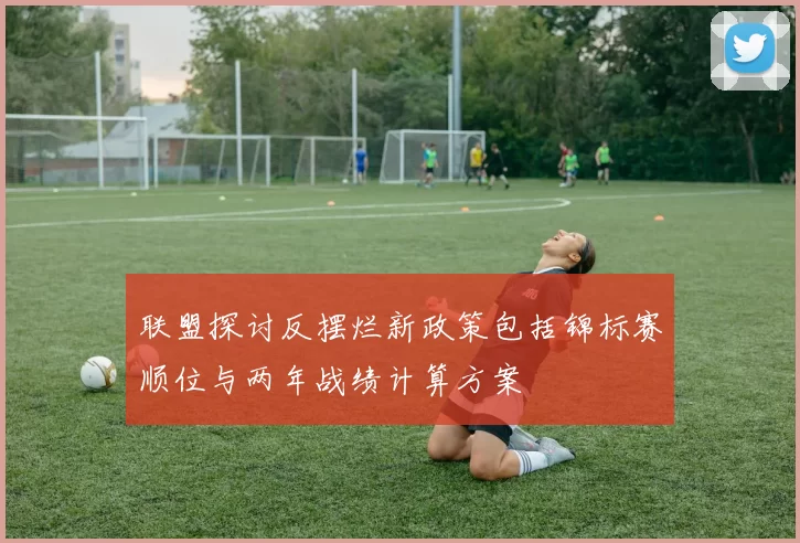 联盟探讨反摆烂新政策包括锦标赛顺位与两年战绩计算方案