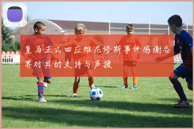 皇马正式回应维尼修斯事件感谢各界对其的支持与声援