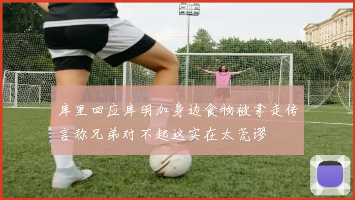 库里回应库明加身边食物被拿走传言称兄弟对不起这实在太荒谬