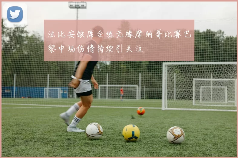 法比安缺席合练无缘摩纳哥比赛巴黎中场伤情持续引关注