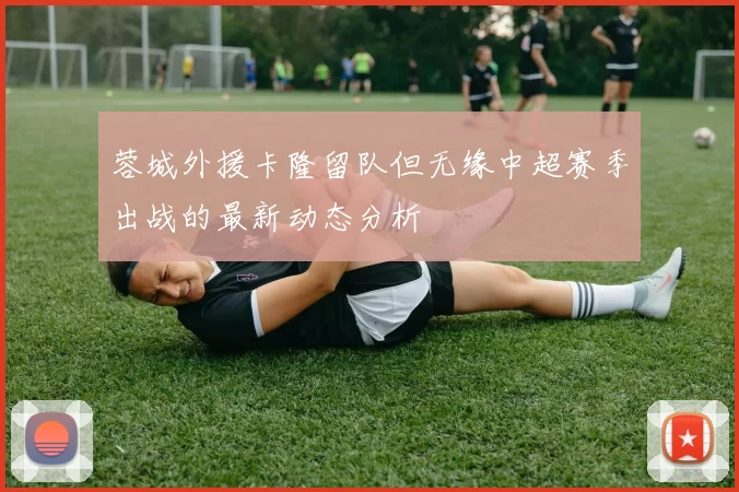 蓉城外援卡隆留队但无缘中超赛季出战的最新动态分析