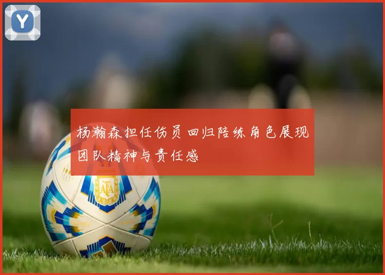 杨瀚森担任伤员回归陪练角色展现团队精神与责任感