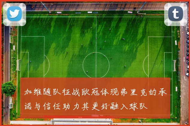 加维随队征战欧冠体现弗里克的承诺与信任助力其更好融入球队
