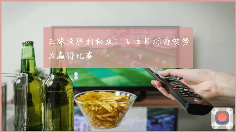 三球谈胜利秘诀：专注目标持续努力赢得比赛