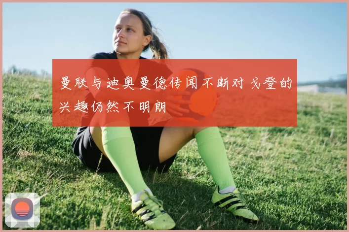 曼联与迪奥曼德传闻不断对戈登的兴趣仍然不明朗