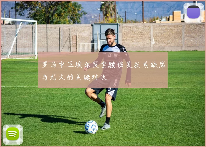 罗马中卫埃尔莫索腰伤复发或缺席与尤文的关键对决