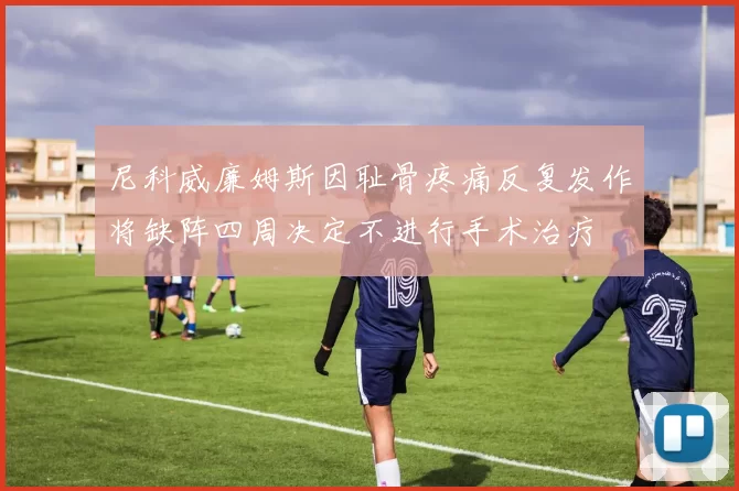 尼科威廉姆斯因耻骨疼痛反复发作将缺阵四周决定不进行手术治疗