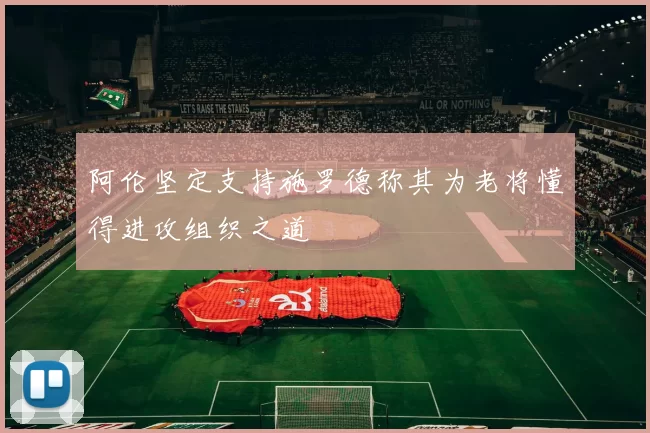 阿伦坚定支持施罗德称其为老将懂得进攻组织之道