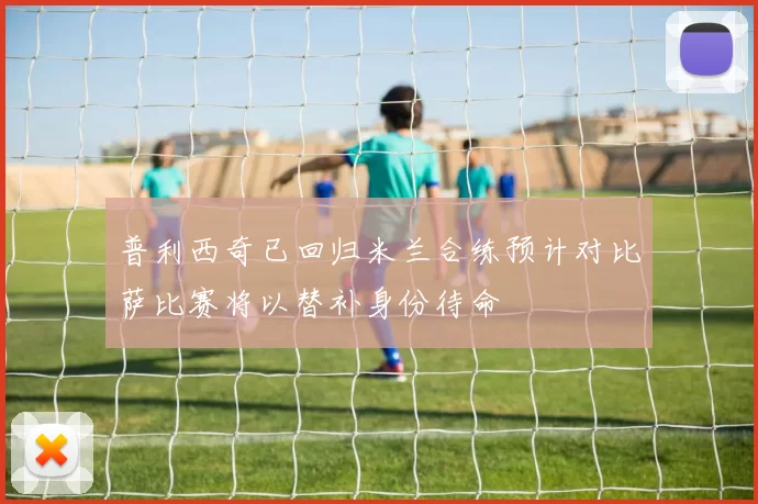 普利西奇已回归米兰合练预计对比萨比赛将以替补身份待命