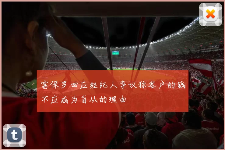 富保罗回应经纪人争议称客户的钱不应成为盲从的理由