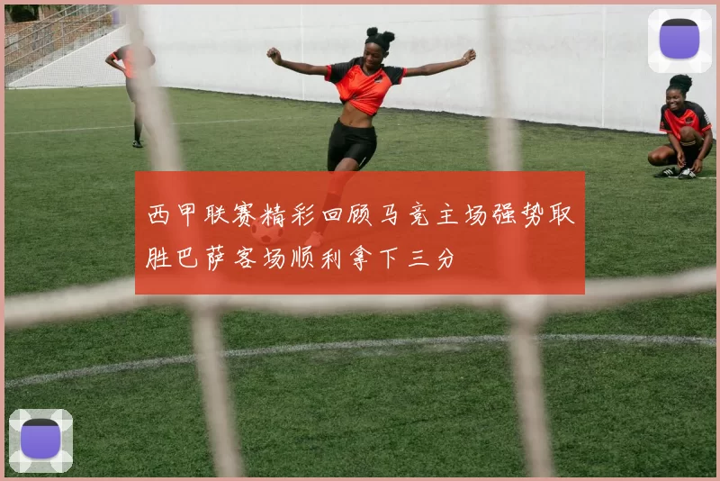 西甲联赛精彩回顾马竞主场强势取胜巴萨客场顺利拿下三分