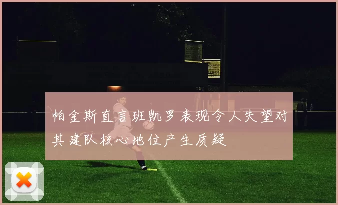 帕金斯直言班凯罗表现令人失望对其建队核心地位产生质疑