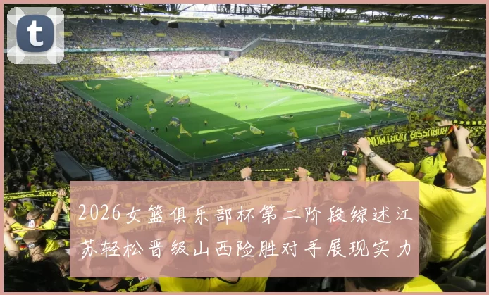 2026女篮俱乐部杯第二阶段综述江苏轻松晋级山西险胜对手展现实力