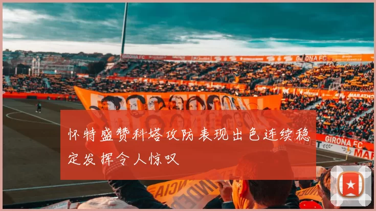 怀特盛赞科塔攻防表现出色连续稳定发挥令人惊叹